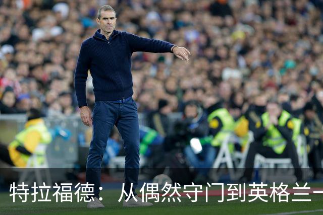 特拉福德：从偶然守门到英格兰一号，我的成长之路
