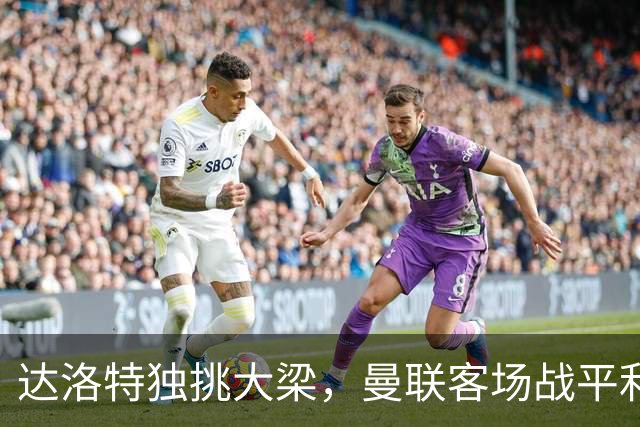 达洛特独挑大梁，曼联客场战平利兹联解析